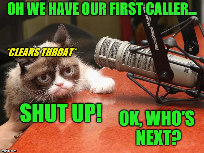 OH WE HAVE OUR FIRST CALLER... SHUT UP! *CLEARS THROAT* OK, WHO'S NEXT? | made w/ Imgflip meme maker