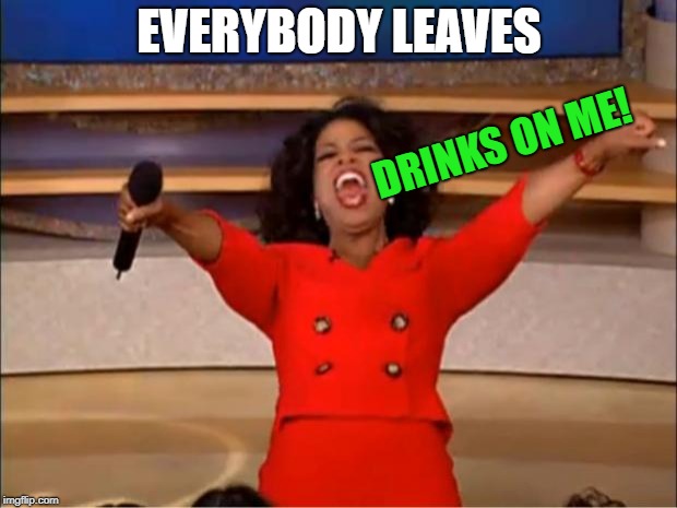 Oprah You Get A Meme | EVERYBODY LEAVES DRINKS ON ME! | image tagged in memes,oprah you get a | made w/ Imgflip meme maker