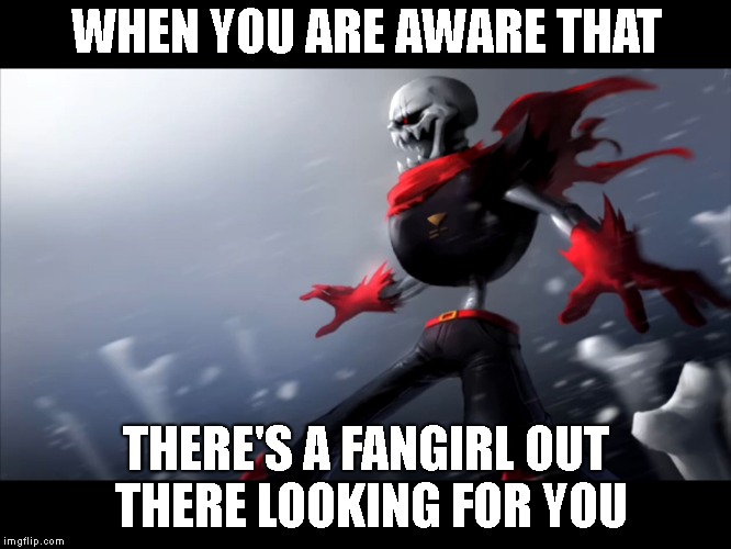 I MEAN SERIOUSLY FOLKS | WHEN YOU ARE AWARE THAT; THERE'S A FANGIRL OUT THERE LOOKING FOR YOU | image tagged in fell papyrus is spongegar | made w/ Imgflip meme maker