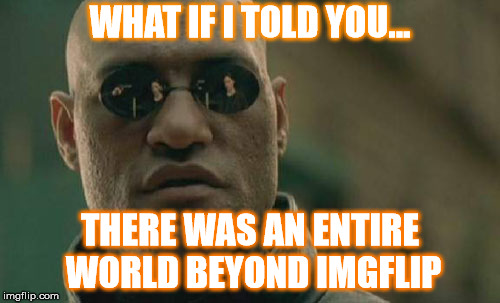 Matrix Morpheus | WHAT IF I TOLD YOU... THERE WAS AN ENTIRE WORLD BEYOND IMGFLIP | image tagged in memes,matrix morpheus | made w/ Imgflip meme maker