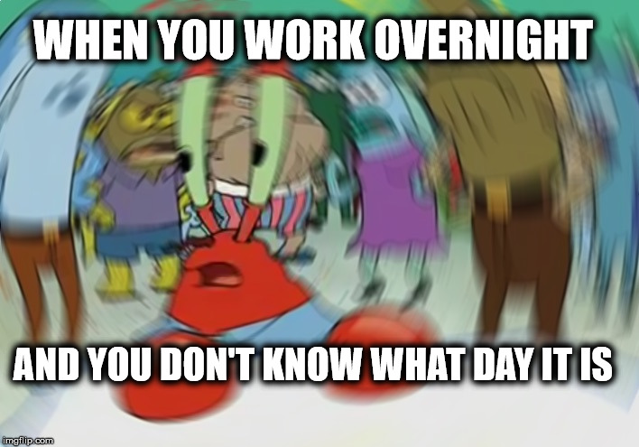 Overnight  | WHEN YOU WORK OVERNIGHT; AND YOU DON'T KNOW WHAT DAY IT IS | image tagged in memes,mr krabs blur meme,work,working,overtime,money | made w/ Imgflip meme maker
