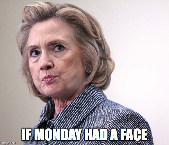 IF MONDAY HAD A FACE | image tagged in mondays,hillary clinton | made w/ Imgflip meme maker