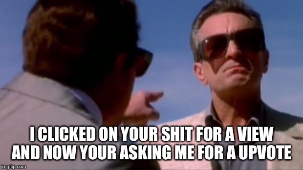 Times are tuff | I CLICKED ON YOUR SHIT FOR A VIEW AND NOW YOUR ASKING ME FOR A UPVOTE | image tagged in joe pesci vs robert deniro | made w/ Imgflip meme maker