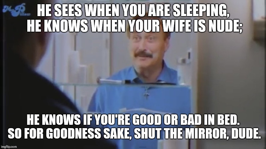 HE SEES WHEN YOU ARE SLEEPING, HE KNOWS WHEN YOUR WIFE IS NUDE;; HE KNOWS IF YOU'RE GOOD OR BAD IN BED. SO FOR GOODNESS SAKE, SHUT THE MIRROR, DUDE. | image tagged in mike sees you when you're sleeping,my pillow commercial | made w/ Imgflip meme maker