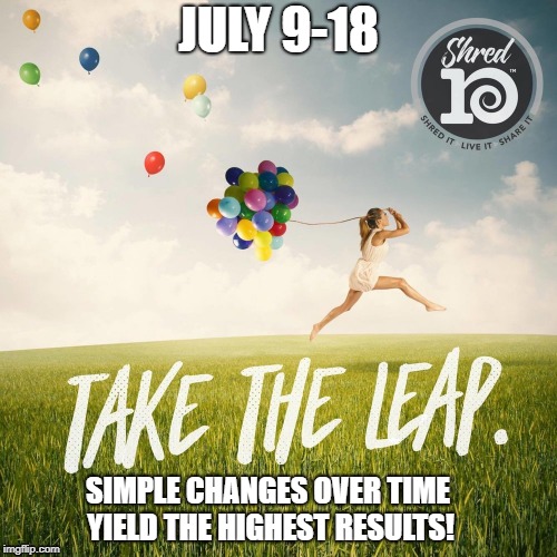 shred10 | JULY 9-18; SIMPLE CHANGES OVER TIME YIELD THE HIGHEST RESULTS! | image tagged in healthy living revolution | made w/ Imgflip meme maker