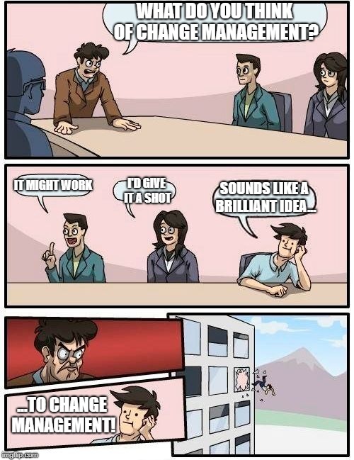 When you lack a filter between brain and mouth | WHAT DO YOU THINK OF CHANGE MANAGEMENT? IT MIGHT WORK; SOUNDS LIKE A BRILLIANT IDEA... I'D GIVE IT A SHOT; ...TO CHANGE MANAGEMENT! | image tagged in memes,boardroom meeting suggestion | made w/ Imgflip meme maker