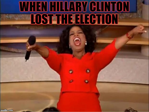 Oprah You Get A Meme | WHEN HILLARY CLINTON LOST THE ELECTION | image tagged in memes,oprah you get a | made w/ Imgflip meme maker