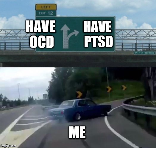Which disorder? | HAVE OCD; HAVE PTSD; ME | image tagged in memes,left exit 12 off ramp,funny,ocd,ptsd,mental illness | made w/ Imgflip meme maker