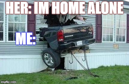 funny car crash | HER: IM HOME ALONE; ME: | image tagged in funny car crash | made w/ Imgflip meme maker