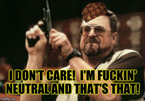 Am I The Only One Around Here Meme | I DON'T CARE!  I'M F**KIN' NEUTRAL AND THAT'S THAT! | image tagged in memes,am i the only one around here,scumbag | made w/ Imgflip meme maker