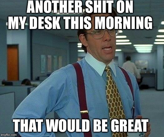 That Would Be Great Meme | ANOTHER SHIT ON MY DESK THIS MORNING; THAT WOULD BE GREAT | image tagged in memes,that would be great | made w/ Imgflip meme maker