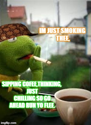 smoking kermit | IM JUST SMOKING THEE, SIPPING COFEE,THINKING, JUST CHILLING SO GO AHEAD RUN YO FLEE. | image tagged in smoking kermit,scumbag | made w/ Imgflip meme maker