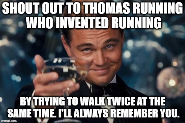 Leonardo Dicaprio Cheers Meme | SHOUT OUT TO THOMAS RUNNING WHO INVENTED RUNNING; BY TRYING TO WALK TWICE AT THE SAME TIME. I'LL ALWAYS REMEMBER YOU. | image tagged in memes,leonardo dicaprio cheers | made w/ Imgflip meme maker
