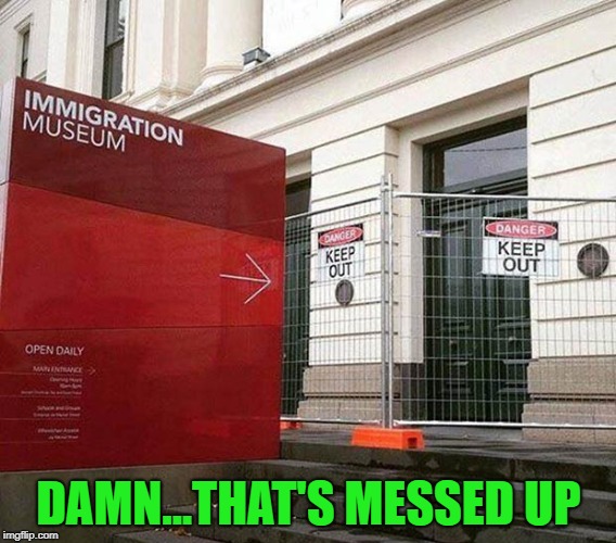 Oh...the irony of it all!!! | DAMN...THAT'S MESSED UP | image tagged in immigration museum,memes,keep out,funny,ironic | made w/ Imgflip meme maker