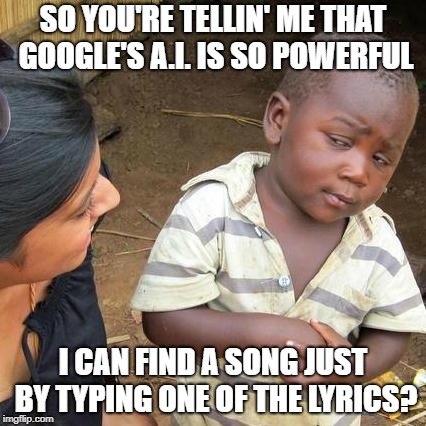 Third World Skeptical Kid | SO YOU'RE TELLIN' ME THAT GOOGLE'S A.I. IS SO POWERFUL; I CAN FIND A SONG JUST BY TYPING ONE OF THE LYRICS? | image tagged in memes,third world skeptical kid | made w/ Imgflip meme maker
