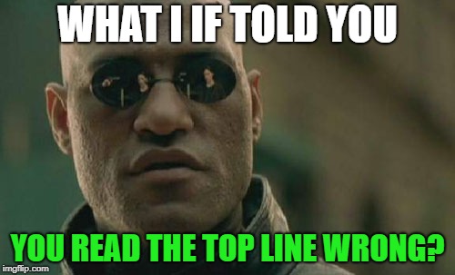 Matrix Morpheus Meme | WHAT I IF TOLD YOU; YOU READ THE TOP LINE WRONG? | image tagged in memes,matrix morpheus | made w/ Imgflip meme maker