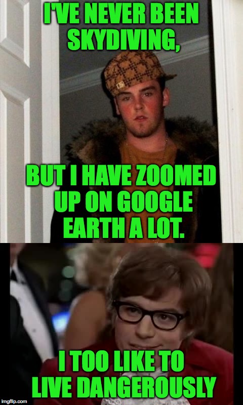 I'VE NEVER BEEN SKYDIVING, BUT I HAVE ZOOMED UP ON GOOGLE EARTH A LOT. I TOO LIKE TO LIVE DANGEROUSLY | image tagged in memes,scumbag steve,austin powers,i too like to live dangerously,funny,google | made w/ Imgflip meme maker