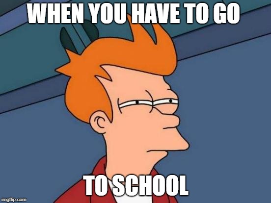 Futurama Fry Meme | WHEN YOU HAVE TO GO; TO SCHOOL | image tagged in memes,futurama fry | made w/ Imgflip meme maker