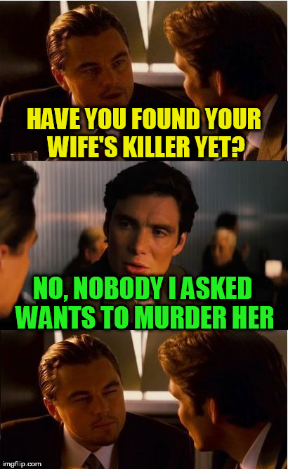 Inception Meme | HAVE YOU FOUND YOUR WIFE'S KILLER YET? NO, NOBODY I ASKED WANTS TO MURDER HER | image tagged in memes,inception | made w/ Imgflip meme maker