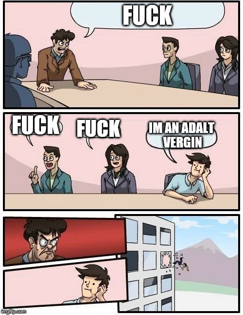 Boardroom Meeting Suggestion Meme | FUCK; FUCK; FUCK; IM AN ADALT VERGIN | image tagged in memes,boardroom meeting suggestion | made w/ Imgflip meme maker