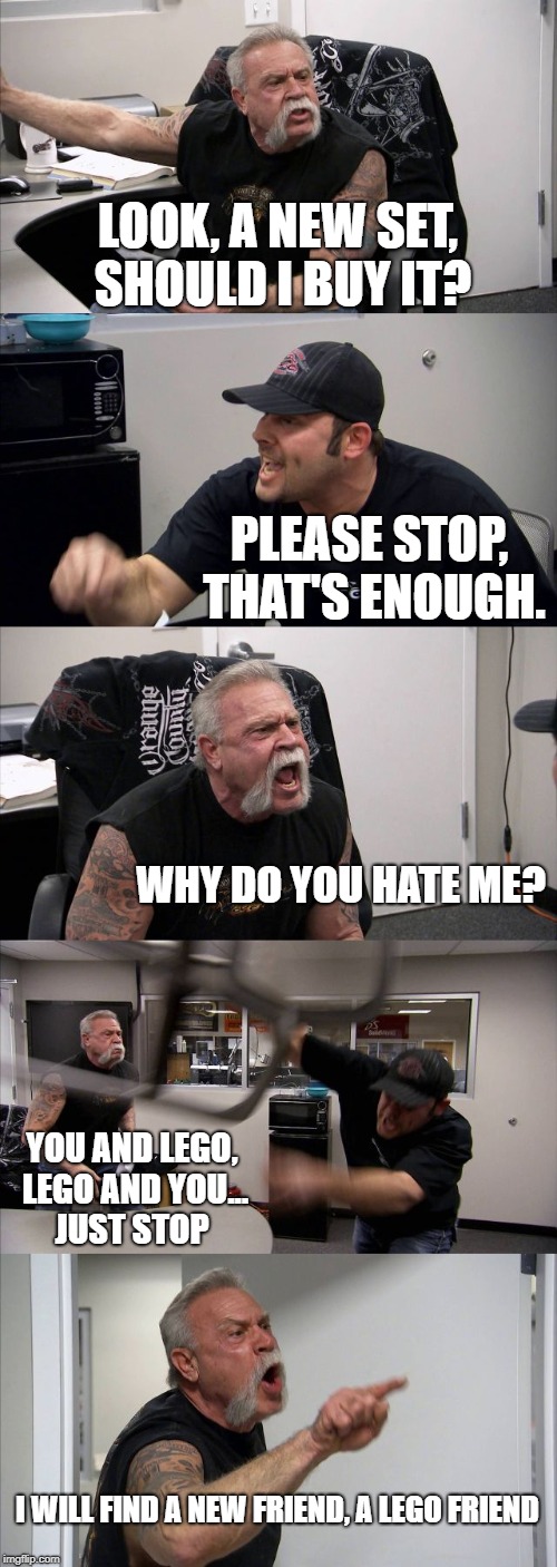 When I want I'm annoying with LEGO | LOOK, A NEW SET, SHOULD I BUY IT? PLEASE STOP, THAT'S ENOUGH. WHY DO YOU HATE ME? YOU AND LEGO, LEGO AND YOU... JUST STOP; I WILL FIND A NEW FRIEND, A LEGO FRIEND | image tagged in memes,american chopper argument,lego friend,lego meme | made w/ Imgflip meme maker
