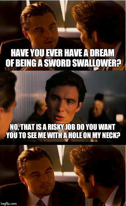Inception Meme | HAVE YOU EVER HAVE A DREAM OF BEING A SWORD SWALLOWER? NO, THAT IS A RISKY JOB DO YOU WANT YOU TO SEE ME WITH A HOLE ON MY NECK? | image tagged in memes,inception | made w/ Imgflip meme maker