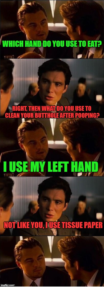 I always use tissue paper. How 'bout you? | WHICH HAND DO YOU USE TO EAT? RIGHT, THEN WHAT DO YOU USE TO CLEAN YOUR BUTTHOLE AFTER POOPING? I USE MY LEFT HAND; NOT LIKE YOU, I USE TISSUE PAPER | image tagged in inception - double,memes,poop,inception | made w/ Imgflip meme maker