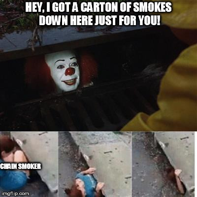 A special don't smoke ad. *paid for and provided by Pennywise* | HEY, I GOT A CARTON OF SMOKES DOWN HERE JUST FOR YOU! CHAIN SMOKER | image tagged in pennywise in sewer | made w/ Imgflip meme maker