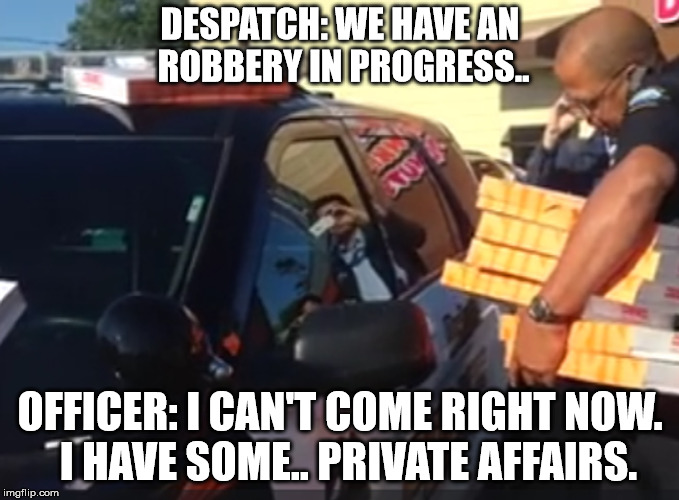 DESPATCH: WE HAVE AN ROBBERY IN PROGRESS.. OFFICER: I CAN'T COME RIGHT NOW.  I HAVE SOME.. PRIVATE AFFAIRS. | made w/ Imgflip meme maker