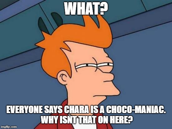 Futurama Fry Meme | WHAT? EVERYONE SAYS CHARA IS A CHOCO-MANIAC. WHY ISNT THAT ON HERE? | image tagged in memes,futurama fry | made w/ Imgflip meme maker