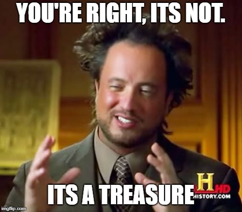 Ancient Aliens Meme | YOU'RE RIGHT, ITS NOT. ITS A TREASURE | image tagged in memes,ancient aliens | made w/ Imgflip meme maker