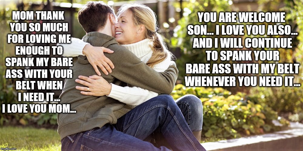 Spanking | YOU ARE WELCOME SON... I LOVE YOU ALSO... AND I WILL CONTINUE TO SPANK YOUR BARE ASS WITH MY BELT WHENEVER YOU NEED IT... MOM THANK YOU SO MUCH FOR LOVING ME ENOUGH TO SPANK MY BARE ASS WITH YOUR BELT WHEN I NEED IT... I LOVE YOU MOM... | image tagged in bare bottom,bare bottom spanking,belt spanking,f-m spanking,otk spanking,hairbrush spanking | made w/ Imgflip meme maker