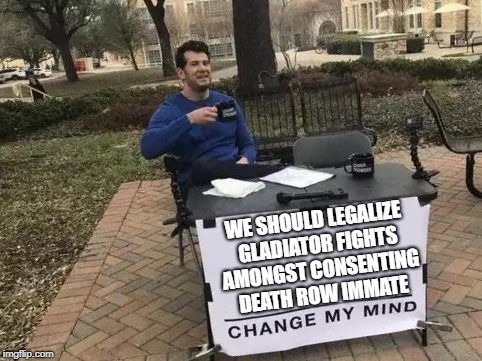 brings back memory for over 400 years ago | WE SHOULD LEGALIZE GLADIATOR FIGHTS AMONGST CONSENTING DEATH ROW IMMATE | image tagged in change my mind,ssby,memes,funny | made w/ Imgflip meme maker
