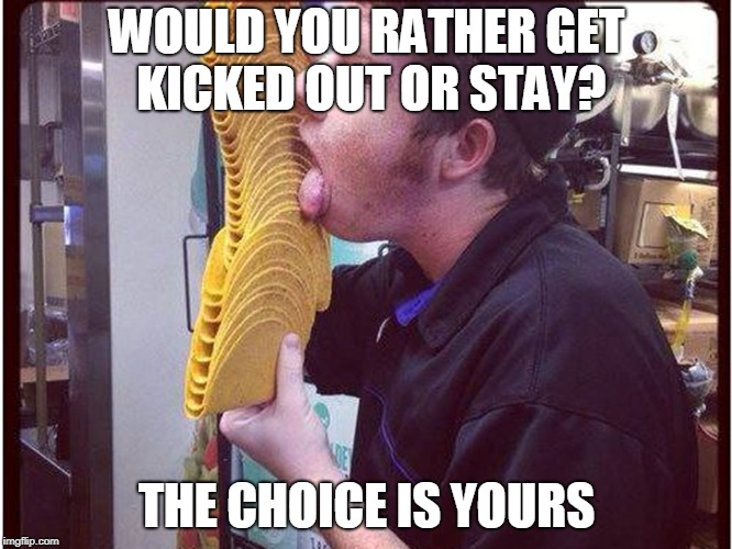 The Choice is YOURS | WOULD YOU RATHER GET KICKED OUT OR STAY? THE CHOICE IS YOURS | image tagged in kicked out,stay,choice,restaurant | made w/ Imgflip meme maker
