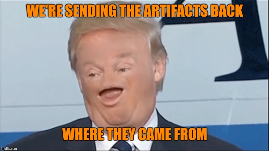 WE'RE SENDING THE ARTIFACTS BACK WHERE THEY CAME FROM | made w/ Imgflip meme maker