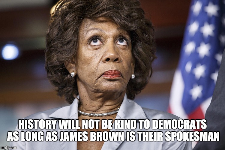 James Brown | HISTORY WILL NOT BE KIND TO DEMOCRATS AS LONG AS JAMES BROWN IS THEIR SPOKESMAN | image tagged in maxine water korea,james brown,mad maxine | made w/ Imgflip meme maker