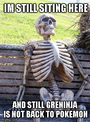 Waiting Skeleton | IM STILL SITING HERE; AND STILL GRENINJA IS NOT BACK TO POKEMON | image tagged in memes,waiting skeleton | made w/ Imgflip meme maker