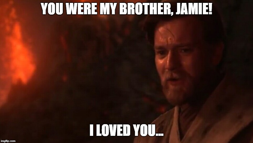 You were my brother Anakin! I loved you...  | YOU WERE MY BROTHER, JAMIE! I LOVED YOU... | image tagged in you were my brother anakin i loved you | made w/ Imgflip meme maker