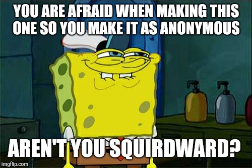 Don't You Squidward Meme | YOU ARE AFRAID WHEN MAKING THIS ONE SO YOU MAKE IT AS ANONYMOUS AREN'T YOU SQUIRDWARD? | image tagged in memes,dont you squidward | made w/ Imgflip meme maker