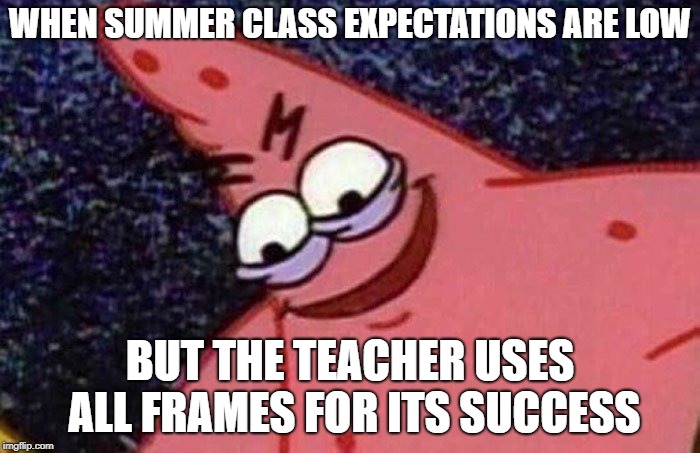 Evil Patrick  | WHEN SUMMER CLASS EXPECTATIONS ARE LOW; BUT THE TEACHER USES ALL FRAMES FOR ITS SUCCESS | image tagged in evil patrick | made w/ Imgflip meme maker