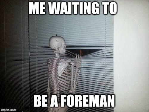 Waiting Skeleton | ME WAITING TO; BE A FOREMAN | image tagged in waiting skeleton | made w/ Imgflip meme maker