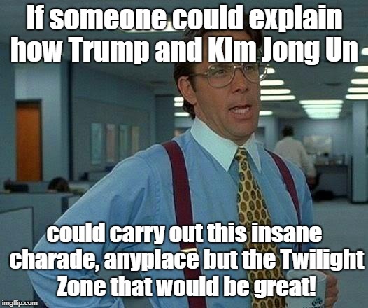 That Would Be Great Meme | If someone could explain how Trump and Kim Jong Un could carry out this insane charade, anyplace but the Twilight Zone that would be great! | image tagged in memes,that would be great | made w/ Imgflip meme maker