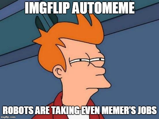 This wasn't created by Imgflip automeme though | IMGFLIP AUTOMEME; ROBOTS ARE TAKING EVEN MEMER'S JOBS | image tagged in memes,futurama fry,imgflip,imgflip automeme,robots,they took our jobs | made w/ Imgflip meme maker
