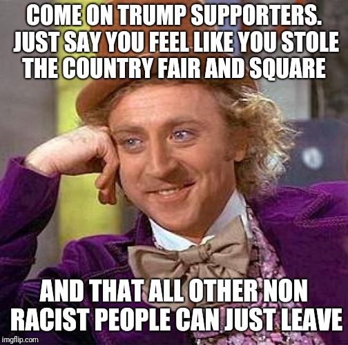 Creepy Condescending Wonka | COME ON TRUMP SUPPORTERS. JUST SAY YOU FEEL LIKE YOU STOLE THE COUNTRY FAIR AND SQUARE; AND THAT ALL OTHER NON RACIST PEOPLE CAN JUST LEAVE | image tagged in memes,creepy condescending wonka | made w/ Imgflip meme maker