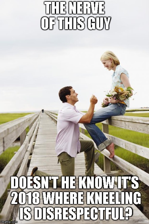 guy proposing | THE NERVE OF THIS GUY; DOESN'T HE KNOW IT'S 2018 WHERE KNEELING IS DISRESPECTFUL? | image tagged in guy proposing | made w/ Imgflip meme maker