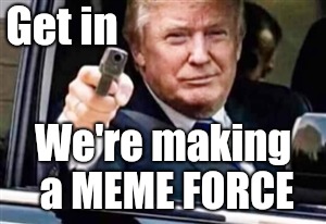 trump gun | Get in; We're making a MEME FORCE | image tagged in trump gun | made w/ Imgflip meme maker
