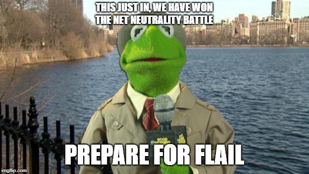 Kermit News Report | THIS JUST IN, WE HAVE WON THE NET NEUTRALITY BATTLE; PREPARE FOR FLAIL | image tagged in kermit news report | made w/ Imgflip meme maker