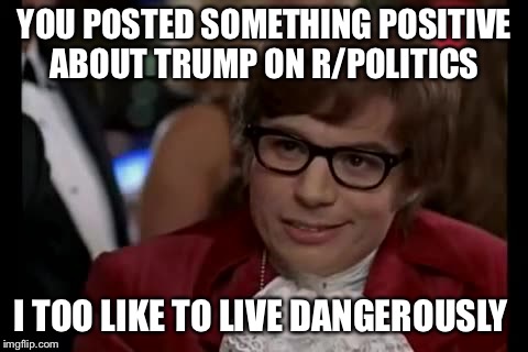 I Too Like To Live Dangerously Meme | YOU POSTED SOMETHING POSITIVE ABOUT TRUMP ON R/POLITICS; I TOO LIKE TO LIVE DANGEROUSLY | image tagged in memes,i too like to live dangerously | made w/ Imgflip meme maker