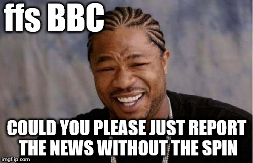 BBC - Bias and spin | ffs BBC; COULD YOU PLEASE JUST REPORT THE NEWS WITHOUT THE SPIN | image tagged in bias,spin,poor reporting,headlines,publicly funded,bbc news | made w/ Imgflip meme maker