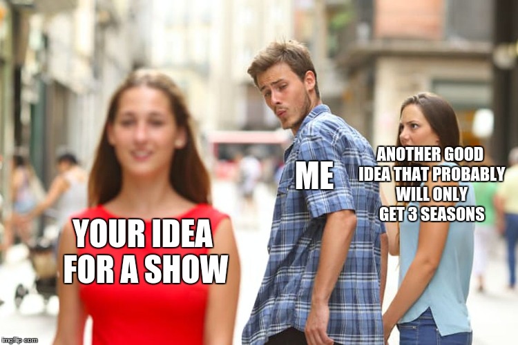 Distracted Boyfriend Meme | YOUR IDEA FOR A SHOW ME ANOTHER GOOD IDEA THAT PROBABLY WILL ONLY GET 3 SEASONS | image tagged in memes,distracted boyfriend | made w/ Imgflip meme maker
